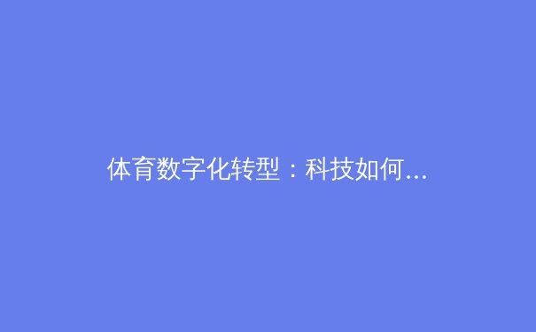体育数字化转型：科技如何重塑竞技与健康生态