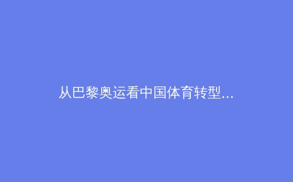 从巴黎奥运看中国体育转型：竞技荣耀与全民健康的双轨革命