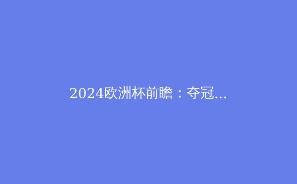 2024欧洲杯前瞻：夺冠热门、黑马与关键球员深度解析 - 4