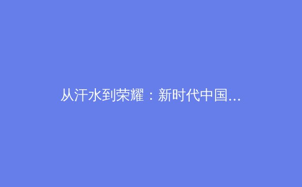 从汗水到荣耀：新时代中国体育文化的价值重塑与未来展望 - 2