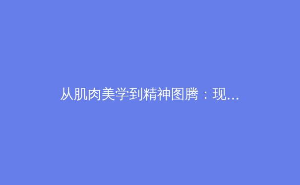 从肌肉美学到精神图腾：现代体育如何重塑社会价值体系