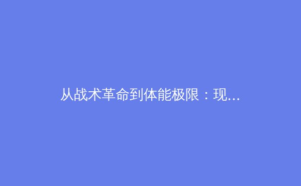 从战术革命到体能极限：现代足球的竞技密码与人性博弈 - 2