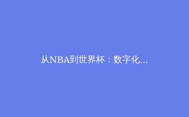 从NBA到世界杯：数字化技术如何重塑现代体育观赛体验 - 4
