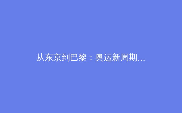 从东京到巴黎：奥运新周期下中国体育的转型阵痛与战略突围 - 2