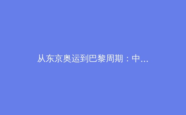 从东京奥运到巴黎周期：中国体育战略转型与全民健身的深层联结 - 2