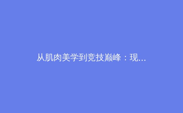 从肌肉美学到竞技巅峰：现代体育竞技中身体表现的多元维度探析 - 4