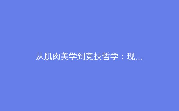 从肌肉美学到竞技哲学：现代体育如何重塑大众健康观念 - 3