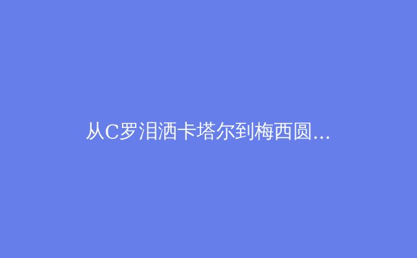 从C罗泪洒卡塔尔到梅西圆梦卢赛尔——现代体育巨星职业生涯的终极命题
