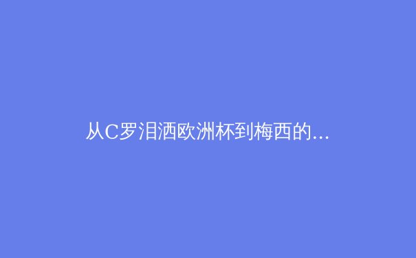 从C罗泪洒欧洲杯到梅西的美洲杯救赎：现代体育中超级巨星的心理学重压与社会期待 - 4